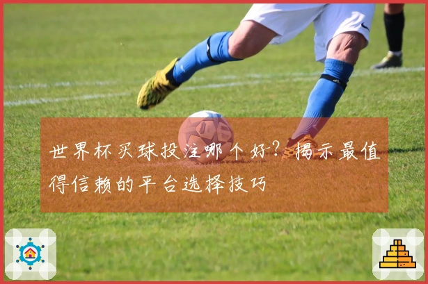 世界杯买球投注哪个好？揭示最值得信赖的平台选择技巧