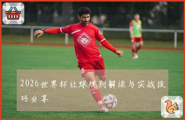 2026世界杯让球规则解读与实战技巧分享