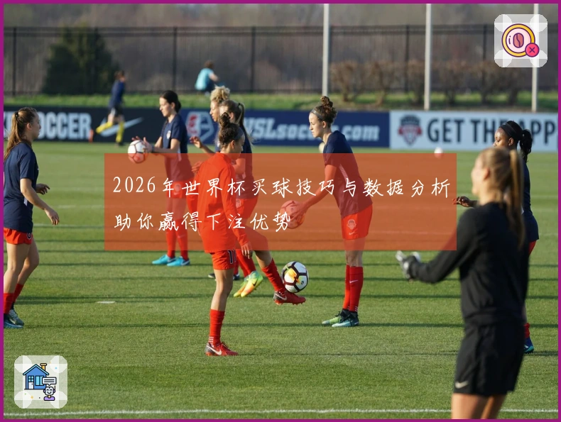 2026年世界杯买球技巧与数据分析助你赢得下注优势