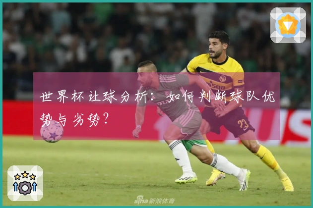 世界杯让球分析：如何判断球队优势与劣势？