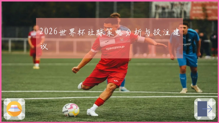 2026世界杯让球策略分析与投注建议