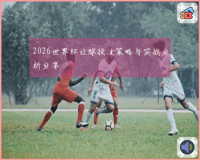2026世界杯让球投注策略与实战分析分享