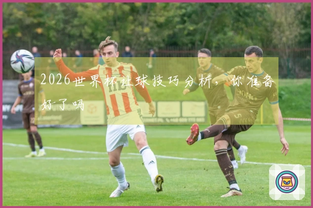 2026世界杯让球技巧分析，你准备好了吗