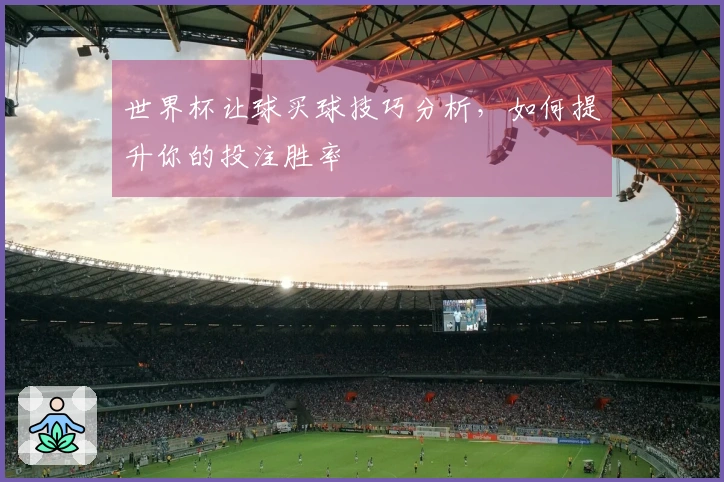 世界杯让球买球技巧分析，如何提升你的投注胜率