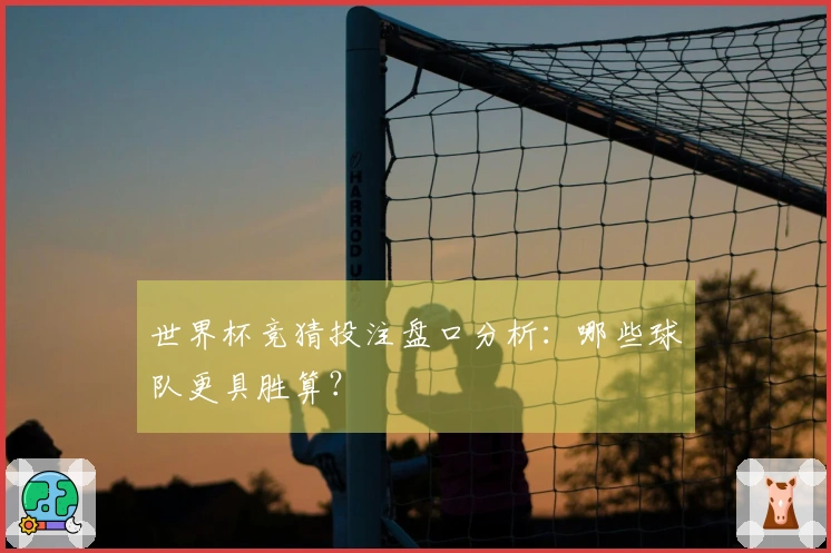 世界杯竞猜投注盘口分析：哪些球队更具胜算？