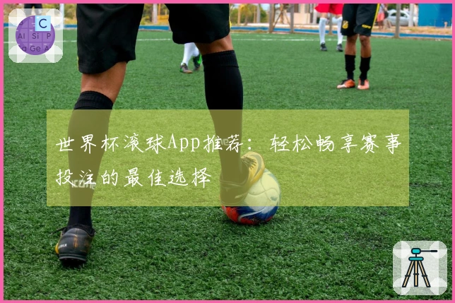 世界杯滚球App推荐：轻松畅享赛事投注的最佳选择
