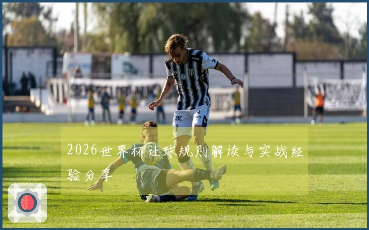 2026世界杯让球规则解读与实战经验分享