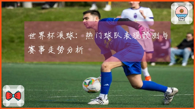 世界杯滚球：热门球队表现预测与赛事走势分析
