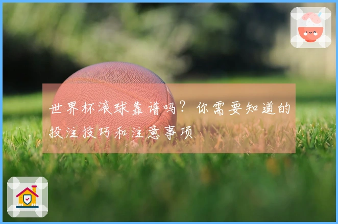 世界杯滚球靠谱吗？你需要知道的投注技巧和注意事项