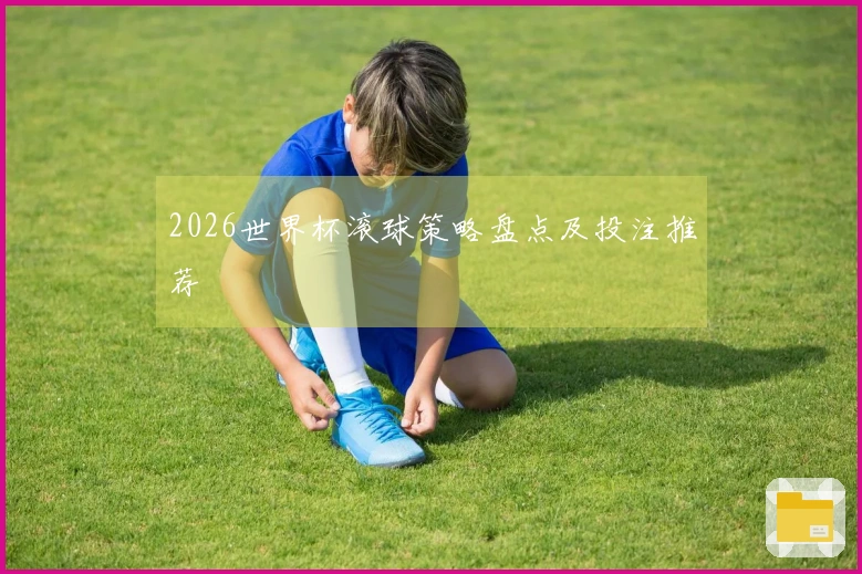 2026世界杯滚球策略盘点及投注推荐