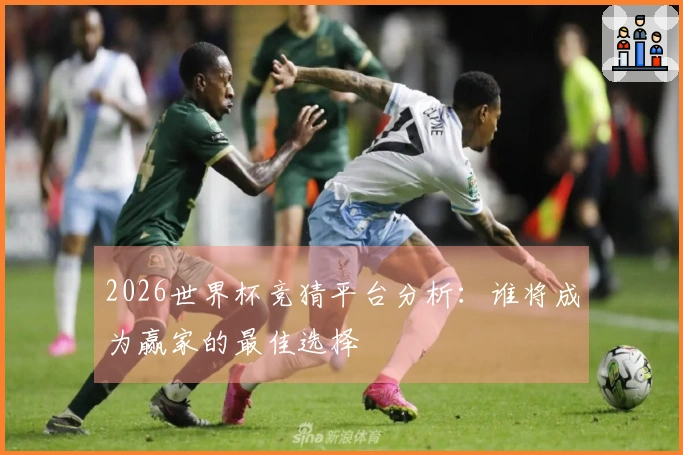 2026世界杯竞猜平台分析：谁将成为赢家的最佳选择