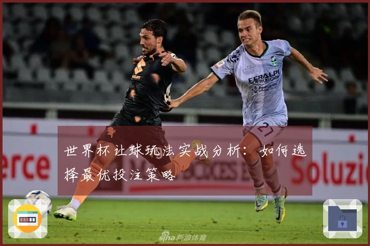 世界杯让球玩法实战分析：如何选择最优投注策略