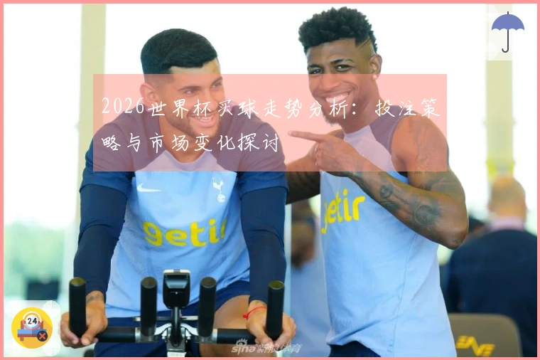 2026世界杯买球走势分析：投注策略与市场变化探讨
