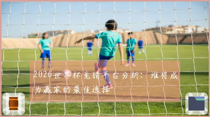 2026世界杯竞猜平台分析：谁将成为赢家的最佳选择