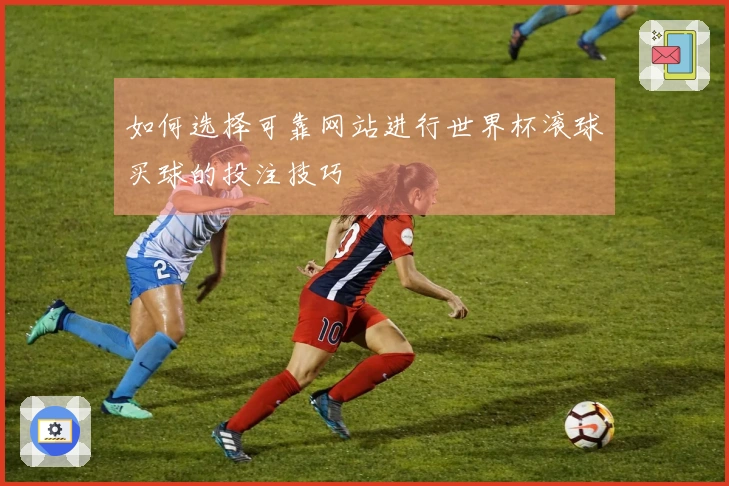 如何选择可靠网站进行世界杯滚球买球的投注技巧