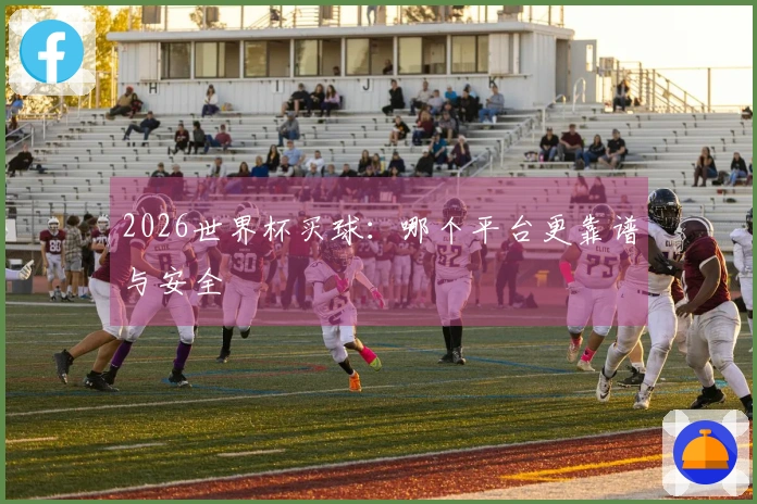 2026世界杯买球：哪个平台更靠谱与安全