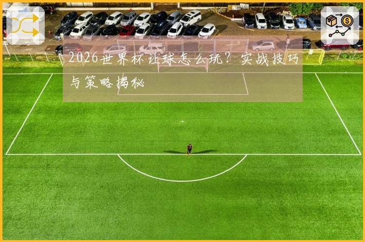 2026世界杯让球怎么玩？实战技巧与策略揭秘