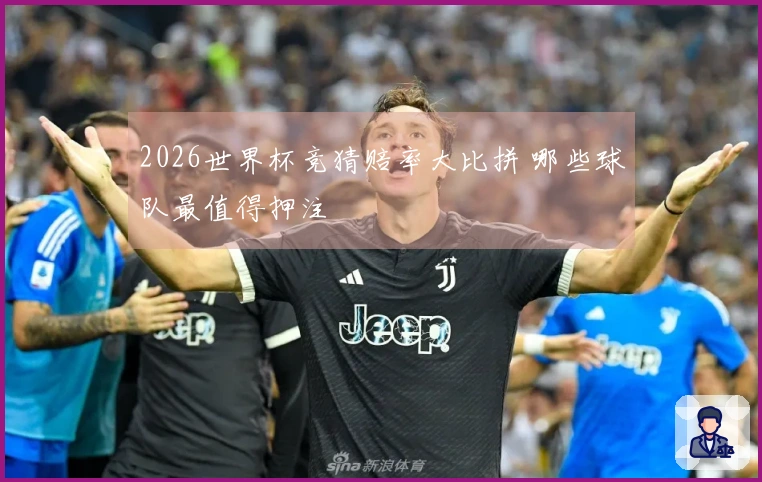 2026世界杯竞猜赔率大比拼 哪些球队最值得押注